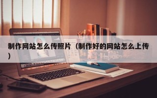 石狮制作网站怎么传照片（制作好的网站怎么上传）