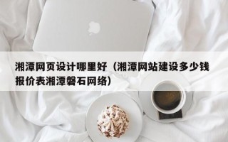 石狮湘潭网页设计哪里好（湘潭网站建设多少钱 报价表湘潭磐石网络）