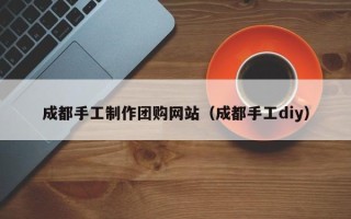 石狮成都手工制作团购网站（成都手工diy）