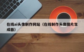 石狮在线ai头像制作网站（在线制作头像图片生成器）