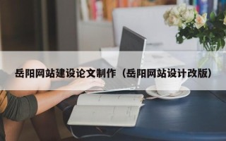 石狮岳阳网站建设论文制作（岳阳网站设计改版）