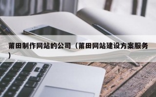 石狮莆田制作网站的公司（莆田网站建设方案服务）