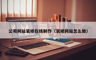 石狮公司网站装修在线制作（装修网站怎么做）