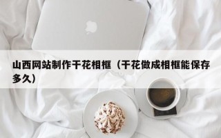 石狮山西网站制作干花相框（干花做成相框能保存多久）