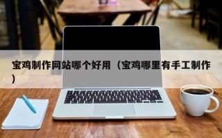 石狮宝鸡制作网站哪个好用（宝鸡哪里有手工制作）